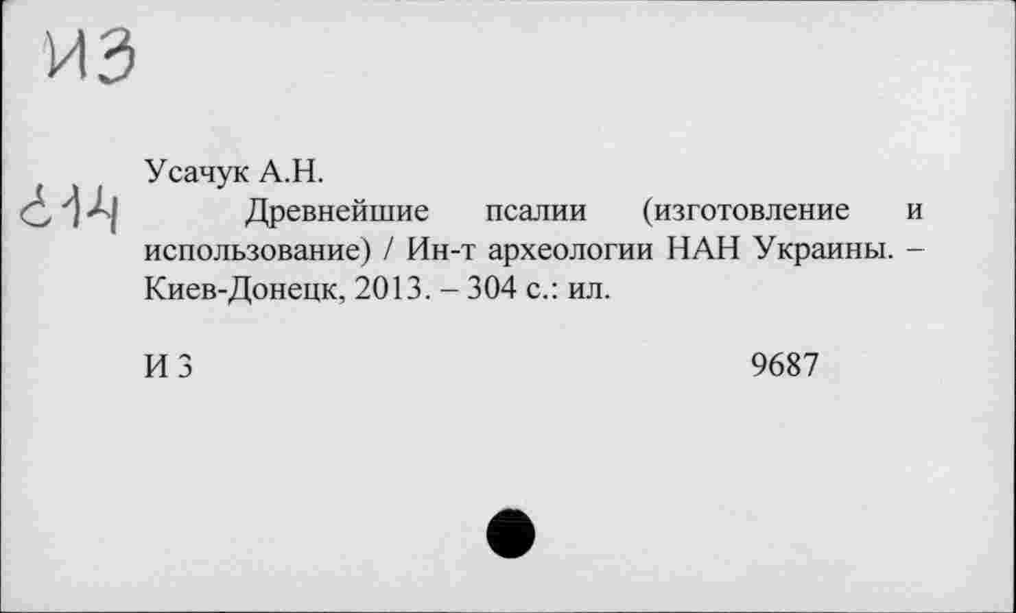 ﻿Усачук А.Н.
Древнейшие псалии (изготовление и использование) / Ин-т археологии НАН Украины. -Киев-Донецк, 2013. - 304 с.: ил.
ИЗ
9687